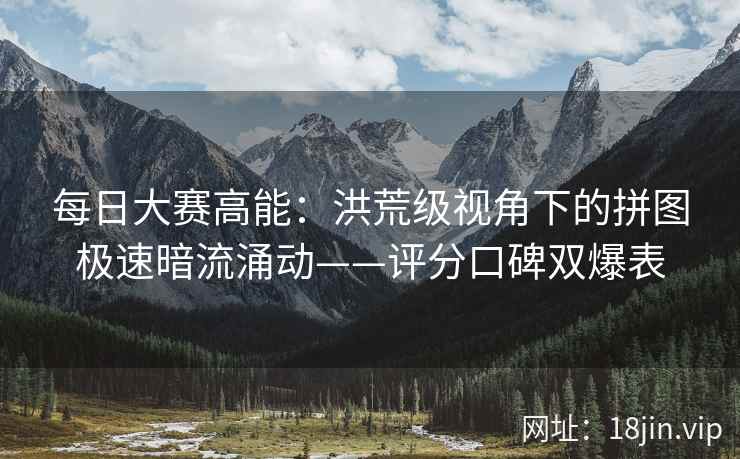 每日大赛高能：洪荒级视角下的拼图极速暗流涌动——评分口碑双爆表