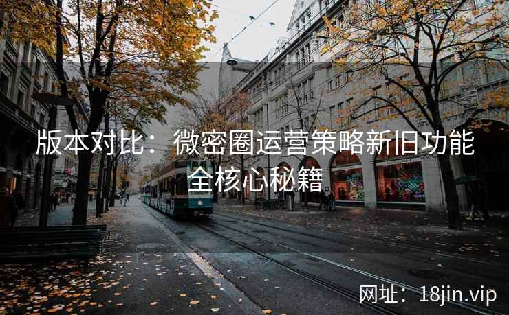 版本对比：微密圈运营策略新旧功能全核心秘籍