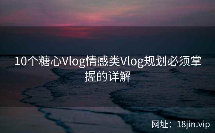 10个糖心Vlog情感类Vlog规划必须掌握的详解