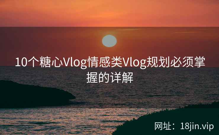 10个糖心Vlog情感类Vlog规划必须掌握的详解