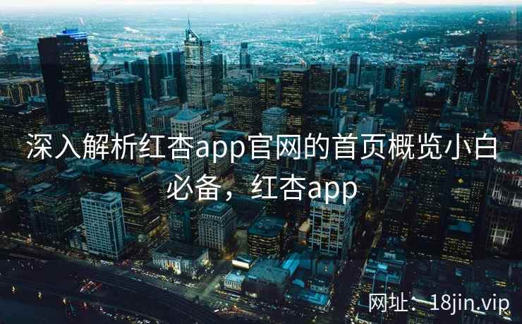 深入解析红杏app官网的首页概览小白必备，红杏app
