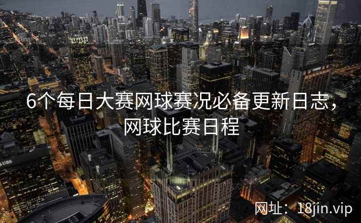 6个每日大赛网球赛况必备更新日志，网球比赛日程