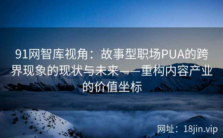 91网智库视角：故事型职场PUA的跨界现象的现状与未来——重构内容产业的价值坐标
