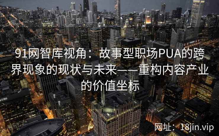91网智库视角：故事型职场PUA的跨界现象的现状与未来——重构内容产业的价值坐标