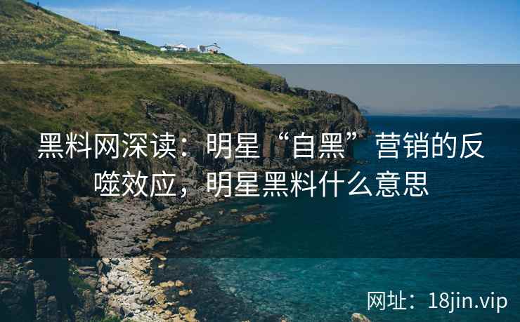 黑料网深读：明星“自黑”营销的反噬效应，明星黑料什么意思