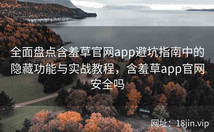 全面盘点含羞草官网app避坑指南中的隐藏功能与实战教程，含羞草app官网安全吗