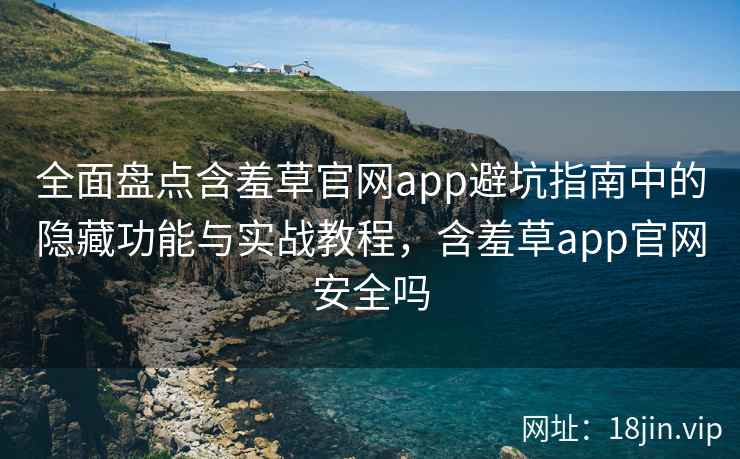 全面盘点含羞草官网app避坑指南中的隐藏功能与实战教程，含羞草app官网安全吗