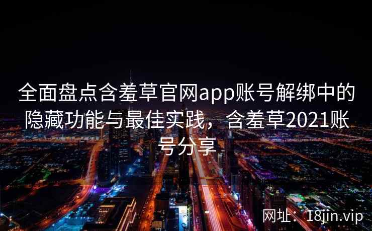 全面盘点含羞草官网app账号解绑中的隐藏功能与最佳实践，含羞草2021账号分享