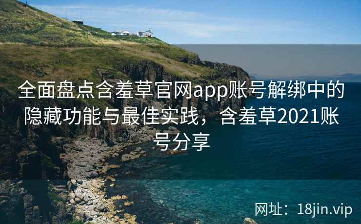 全面盘点含羞草官网app账号解绑中的隐藏功能与最佳实践，含羞草2021账号分享