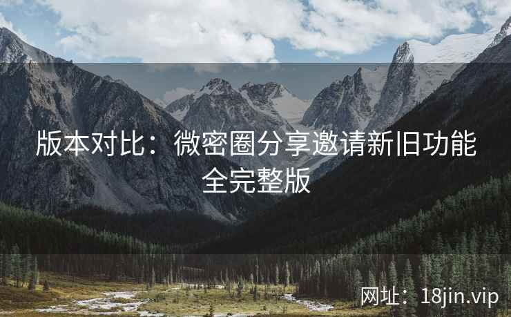 版本对比：微密圈分享邀请新旧功能全完整版