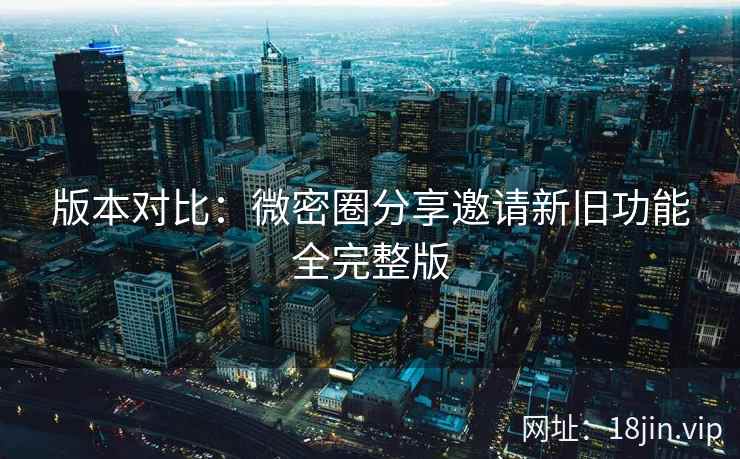版本对比：微密圈分享邀请新旧功能全完整版
