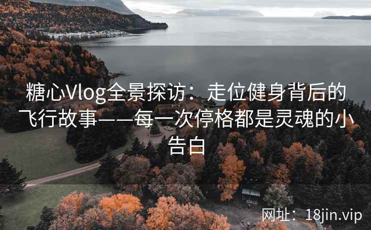 糖心Vlog全景探访：走位健身背后的飞行故事——每一次停格都是灵魂的小告白