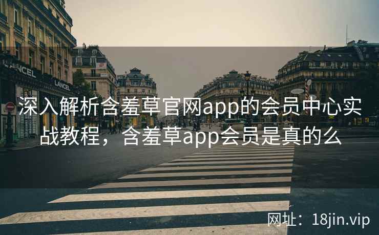 深入解析含羞草官网app的会员中心实战教程，含羞草app会员是真的么