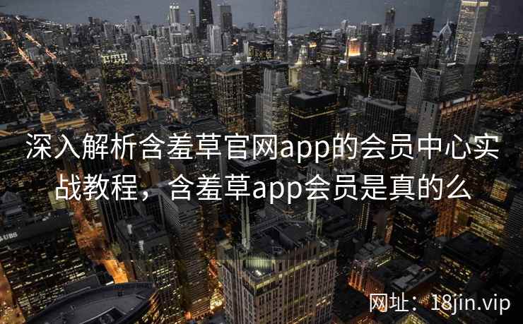 深入解析含羞草官网app的会员中心实战教程，含羞草app会员是真的么