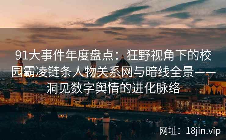 91大事件年度盘点：狂野视角下的校园霸凌链条人物关系网与暗线全景——洞见数字舆情的进化脉络