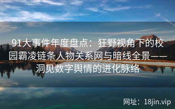 91大事件年度盘点：狂野视角下的校园霸凌链条人物关系网与暗线全景——洞见数字舆情的进化脉络