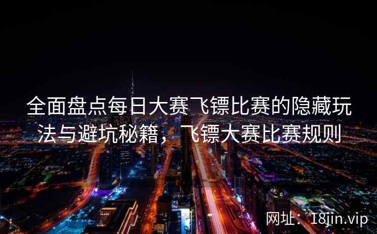 全面盘点每日大赛飞镖比赛的隐藏玩法与避坑秘籍，飞镖大赛比赛规则