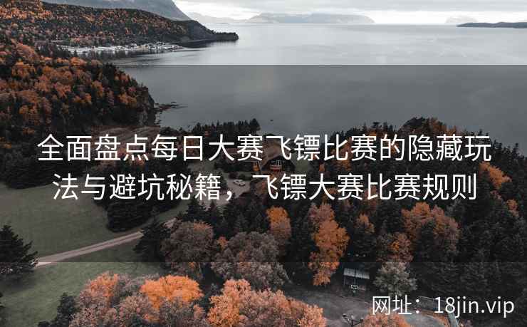 全面盘点每日大赛飞镖比赛的隐藏玩法与避坑秘籍，飞镖大赛比赛规则