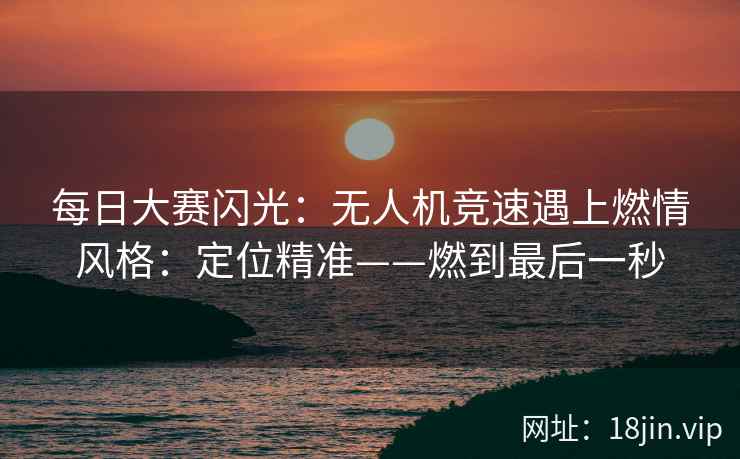 每日大赛闪光：无人机竞速遇上燃情风格：定位精准——燃到最后一秒