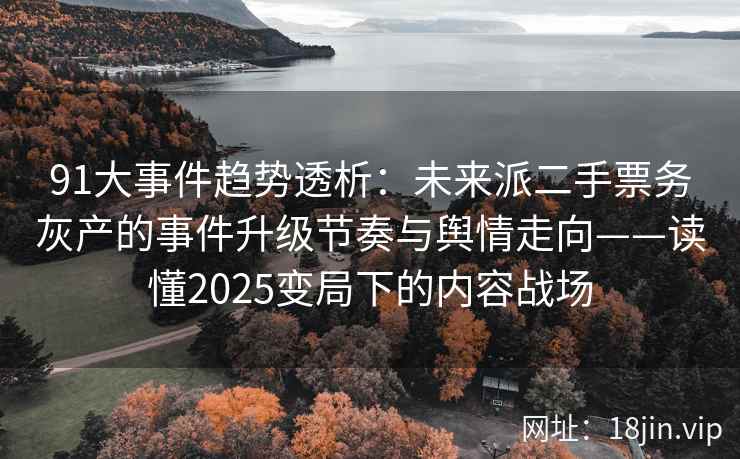 91大事件趋势透析：未来派二手票务灰产的事件升级节奏与舆情走向——读懂2025变局下的内容战场
