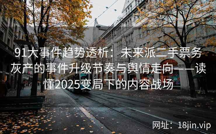 91大事件趋势透析：未来派二手票务灰产的事件升级节奏与舆情走向——读懂2025变局下的内容战场