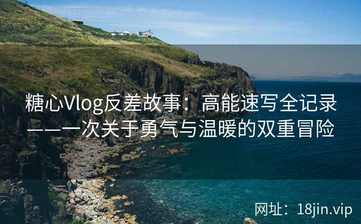 糖心Vlog反差故事：高能速写全记录——一次关于勇气与温暖的双重冒险