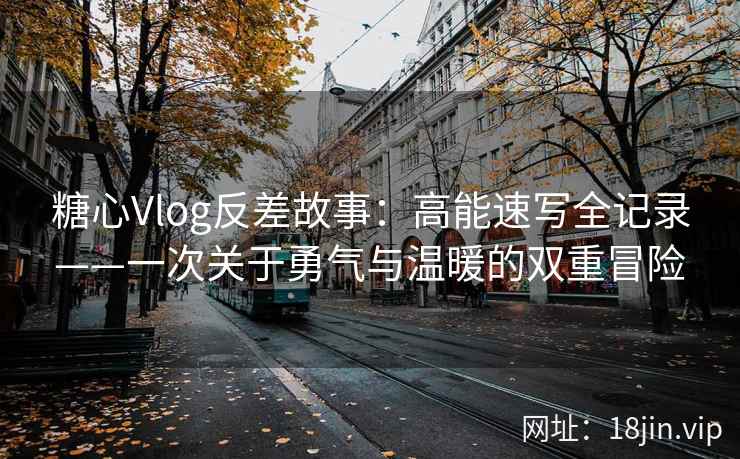 糖心Vlog反差故事：高能速写全记录——一次关于勇气与温暖的双重冒险