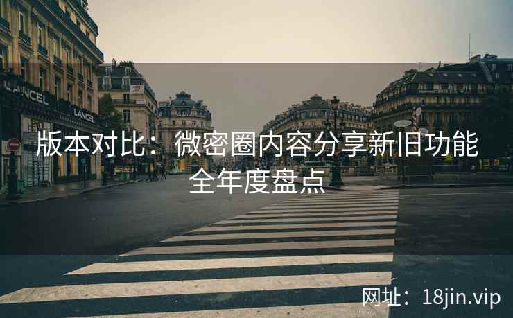 版本对比：微密圈内容分享新旧功能全年度盘点
