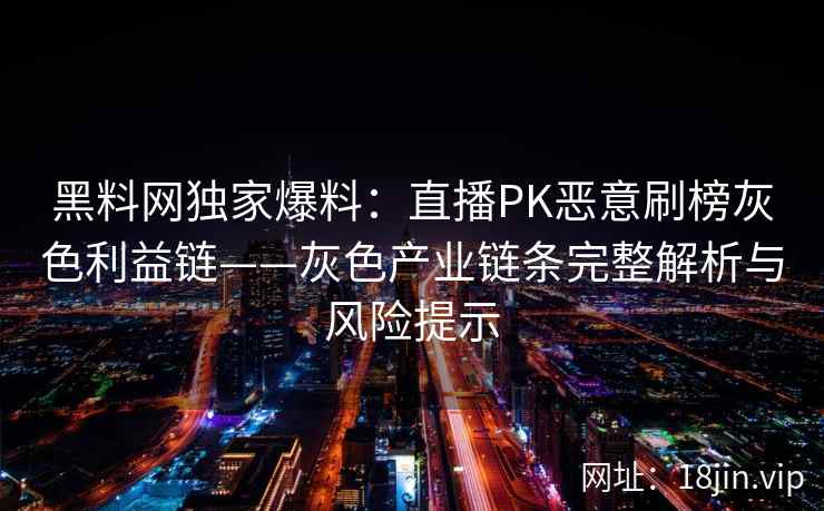 黑料网独家爆料：直播PK恶意刷榜灰色利益链——灰色产业链条完整解析与风险提示