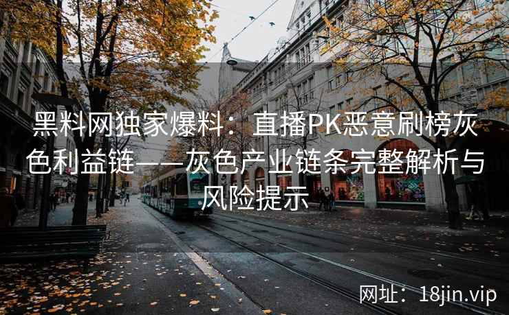 黑料网独家爆料：直播PK恶意刷榜灰色利益链——灰色产业链条完整解析与风险提示