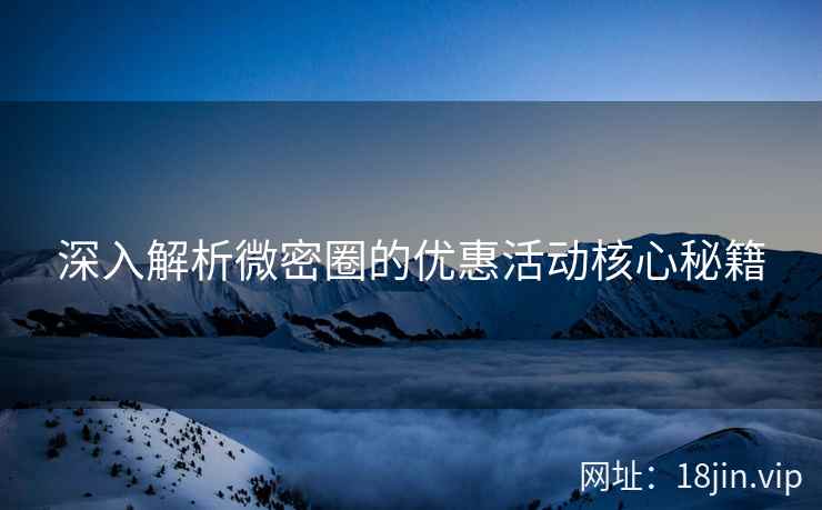 深入解析微密圈的优惠活动核心秘籍