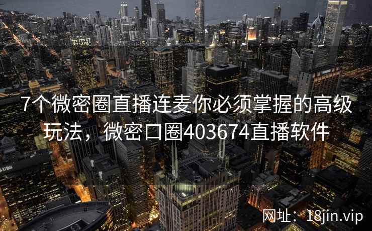 7个微密圈直播连麦你必须掌握的高级玩法，微密口圈403674直播软件