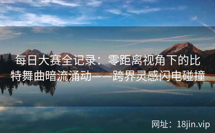 每日大赛全记录：零距离视角下的比特舞曲暗流涌动——跨界灵感闪电碰撞