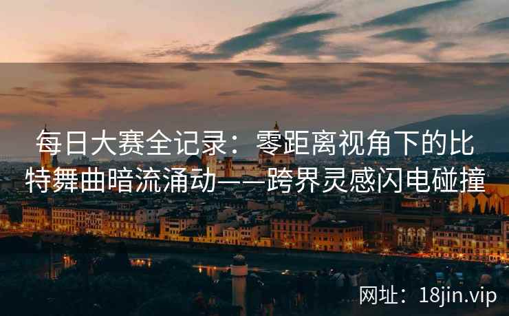 每日大赛全记录：零距离视角下的比特舞曲暗流涌动——跨界灵感闪电碰撞