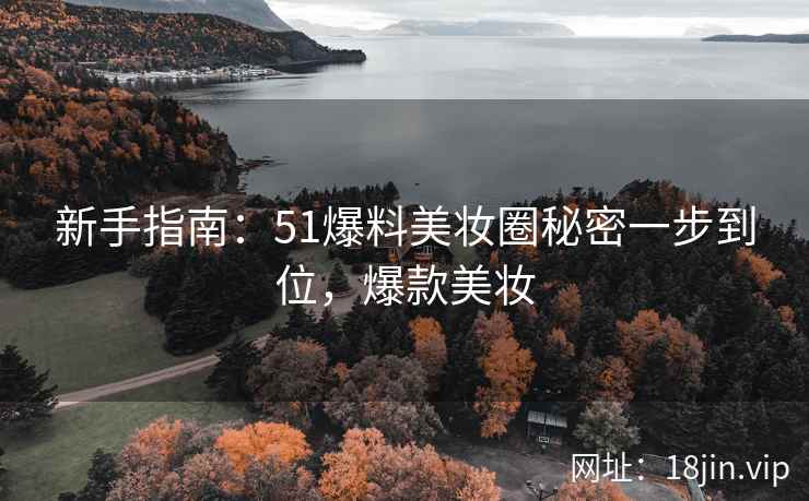 新手指南：51爆料美妆圈秘密一步到位，爆款美妆