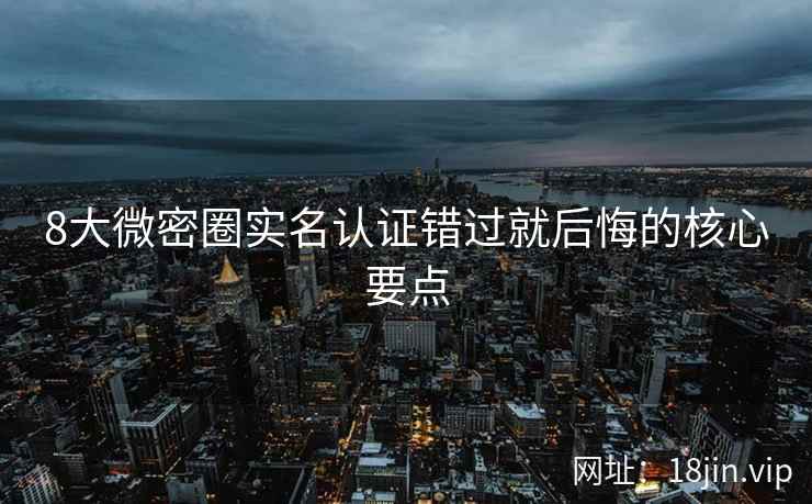 8大微密圈实名认证错过就后悔的核心要点