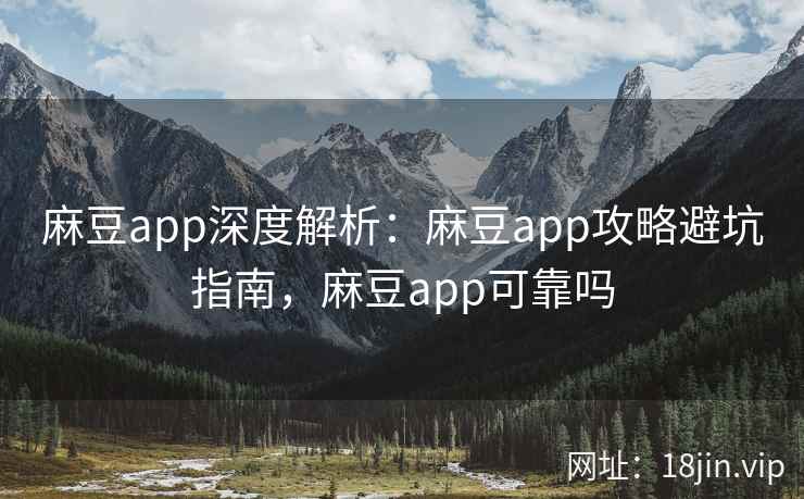 麻豆app深度解析：麻豆app攻略避坑指南，麻豆app可靠吗