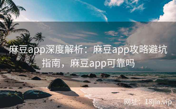 麻豆app深度解析：麻豆app攻略避坑指南，麻豆app可靠吗