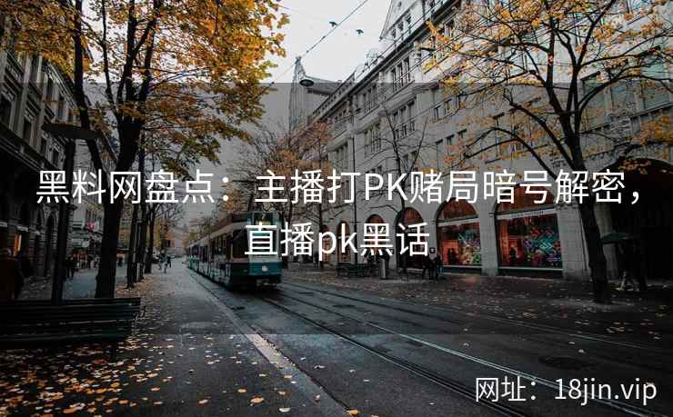 黑料网盘点：主播打PK赌局暗号解密，直播pk黑话