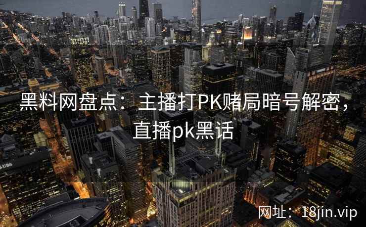 黑料网盘点：主播打PK赌局暗号解密，直播pk黑话