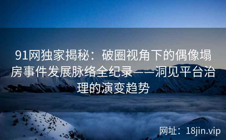 91网独家揭秘：破圈视角下的偶像塌房事件发展脉络全纪录——洞见平台治理的演变趋势