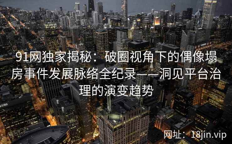 91网独家揭秘：破圈视角下的偶像塌房事件发展脉络全纪录——洞见平台治理的演变趋势