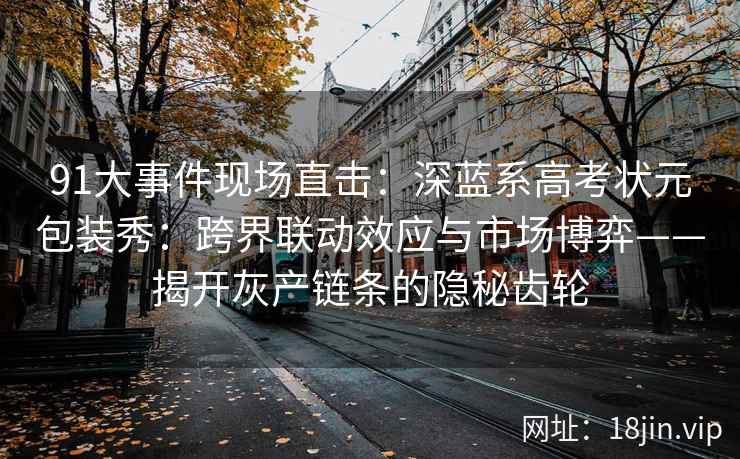 91大事件现场直击：深蓝系高考状元包装秀：跨界联动效应与市场博弈——揭开灰产链条的隐秘齿轮
