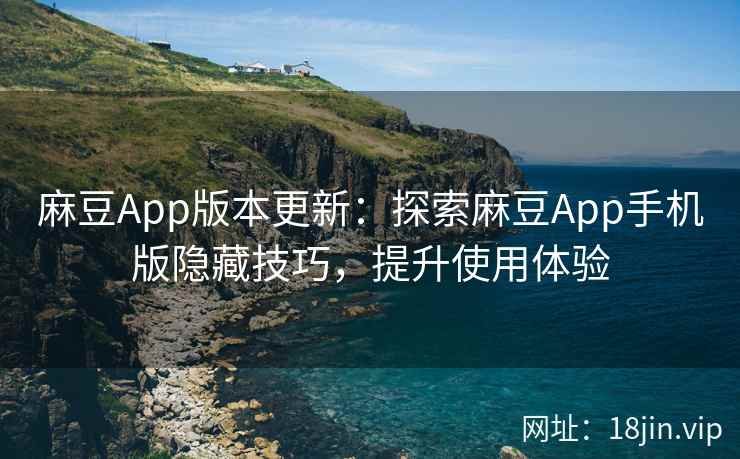 麻豆App版本更新：探索麻豆App手机版隐藏技巧，提升使用体验