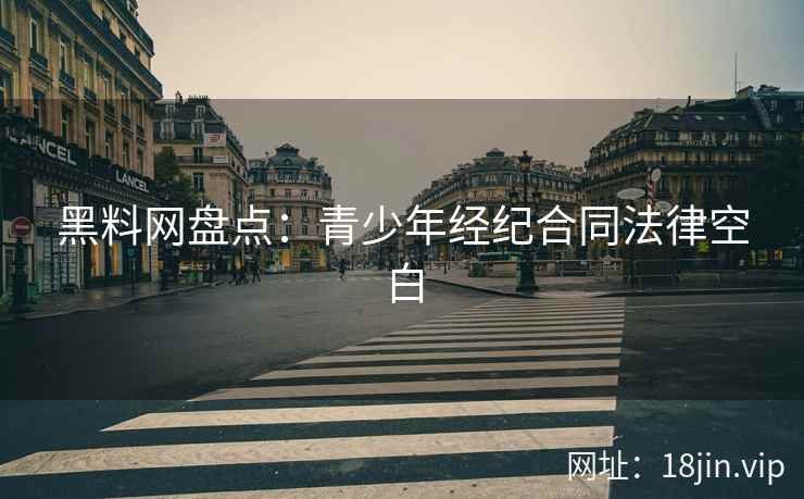 黑料网盘点：青少年经纪合同法律空白