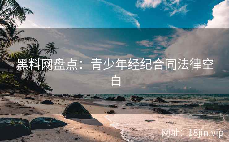 黑料网盘点：青少年经纪合同法律空白