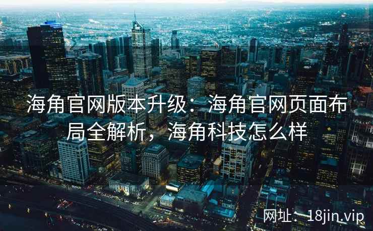 海角官网版本升级：海角官网页面布局全解析，海角科技怎么样