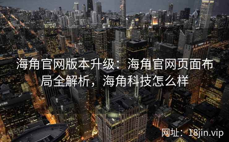 海角官网版本升级：海角官网页面布局全解析，海角科技怎么样