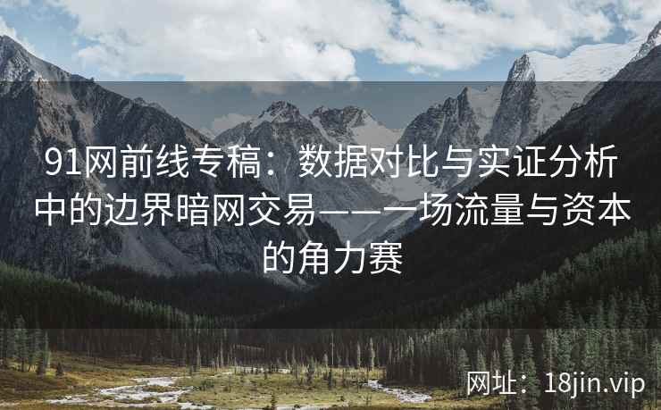 91网前线专稿：数据对比与实证分析中的边界暗网交易——一场流量与资本的角力赛