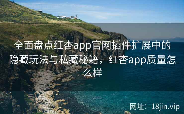全面盘点红杏app官网插件扩展中的隐藏玩法与私藏秘籍，红杏app质量怎么样
